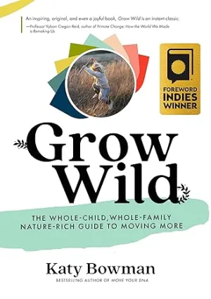 Grow Wild: The Whole-Child, Whole-Family, Nature-Rich Guide To Moving More by Katy Bowman M.S.